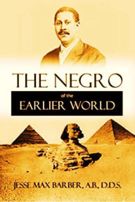 Title: The Negro of the Earlier World: An Excursion Into Negro Ancient History, Author: Jesse Max Barber