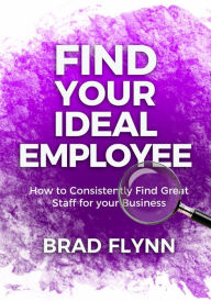 Title: Find Your Ideal Employee: How to consistently find great staff for your business., Author: Brad Flynn