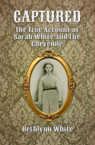 Title: Captured: The True Account of Sarah White and the Cheyenne, Author: Bethlynn White