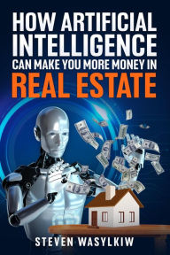 Title: How Artificial Intelligence Can Make You More Money In Real Estate, Author: Steven Wasylkiw