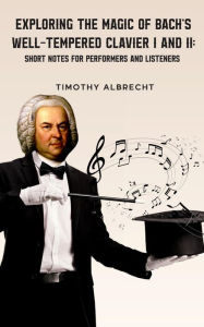 Title: Exploring the Magic of Bach's Well-Tempered Clavier I & II: Short Notes for Performers and Listeners, Author: Timothy Albrecht