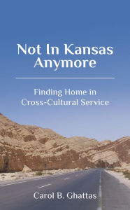 Title: NOT IN KANSAS ANYMORE: FINDING HOME IN CROSS-CULTURAL SERVICE, Author: Carol B. Ghattas