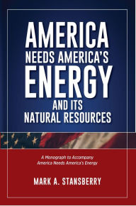 Title: America Needs America's Energy and Its Natural Resources: A Monograph to Accompany America Needs America's Energy, Author: Mark A. Stansberry