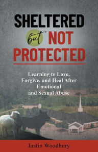 Title: Sheltered but Not Protected: Learning to Love, Forgive, and Heal After Emotional and Sexual Abuse, Author: Justin Woodbury