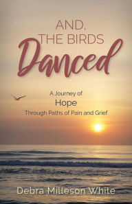 Title: And The Birds Danced: A Journey of Hope Through Paths of Pain and Grief, Author: Debra Milleson White