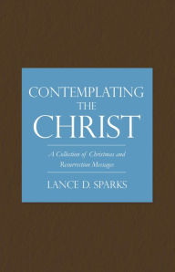 Title: Contemplating the Christ: A Collection of Christmas and Resurrection Messages, Author: Lance D. Sparks