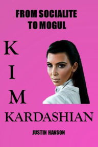 Title: Kim Kardashian: From Socialite to Mogul, Author: Justin Hanson
