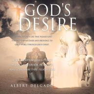 Title: God's DESIRE: Learning to Live a life that pleases God, through faithfulness and obedience to God's word, through Jesus Christ., Author: Albert Delgado