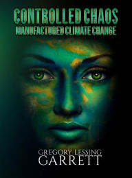 Title: Controlled Chaos Manufactured Climate Change, Author: Gregory Lessing Garrett