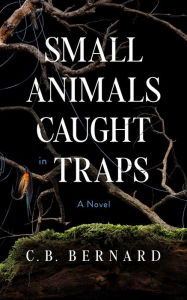 Title: Small Animals Caught in Traps: A Novel, Author: C. B. Bernard