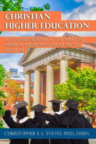 Title: CHRISTIAN HIGHER EDUCATION: AN EXAMINATION OF THE SHIFT IN MISSION FROM NON-SECULAR TO SECULAR, Author: Christopher Toote
