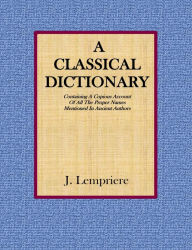 Title: A Classical Dictionary: Containing A Copious Account Of All The Proper Names Mentioned In Ancient Authors, Author: J. Lempriere