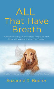 Title: ALL That Have Breath: A Biblical Study of Animals in Scripture and Their Valued Place in God's Creation, Author: Suzanne R. Buerer