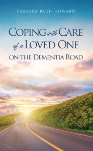 Title: COPING WITH CARE OF A LOVED ONE ON THE DEMENTIA ROAD, Author: BARBARA RUSH-HOWARD