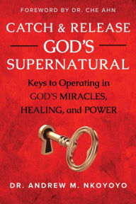 Title: Catch and Release God's Supernatural: T Keys to Operating in God's Miracles, Healing, and Power, Author: Andrew M. Nkoyoyo