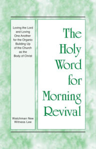 Title: The Holy Word for Morning Revival - Loving the Lord and Loving One Another for the Organic Building Up of the Church as, Author: Witness Lee