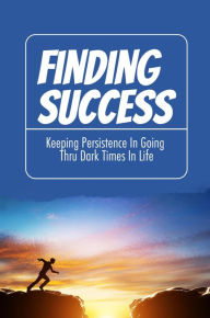 Title: Finding Success: Keeping Persistence In Going Thru Dark Times In Life, Author: Youlanda Platania