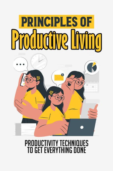 Principles Of Productive Living: Productivity Techniques To Get Everything Done
