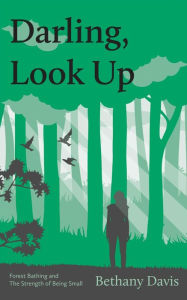 Title: Darling, Look Up: Forest Bathing and the Strength of Being Small, Author: Bethany Davis