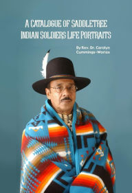 Title: A Catalogue of Saddletree Indian Soldiers Life Portraits, Author: Rev. Dr. Carolyn Cummings-woriax