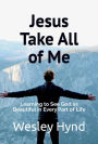Jesus Take All of Me: Learning to See God as Beautiful in Every Part of Life