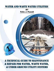 Title: Water and Waste Water Utilities: A Technical Guide to Utility Maintenance & Repair for Water, Wastewater, and Underground Distribution Lines, Author: Felix J. Powell