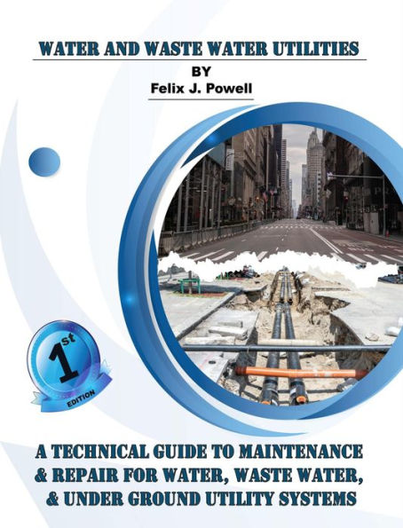 Water and Waste Water Utilities: A Technical Guide to Utility Maintenance & Repair for Water, Wastewater, and Underground Distribution Lines