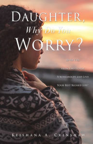 Title: Daughter, Why Do You Worry?: Sever Ties from Emotional Strongholds and Live Your Best Blessed Life!, Author: Keishana A. Crenshaw