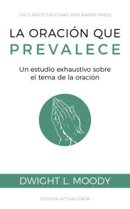 Title: La oración que prevalece: Un estudio exhaustivo sobre el tema de la oración, Author: Dwight L. Moody