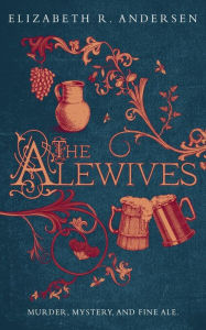 Title: The Alewives: A plague-era tale of murder, friendship, and fine ale, Author: Elizabeth R. Andersen