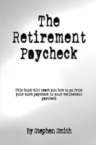 Title: The Retirement Paycheck, Author: Stephen Smith