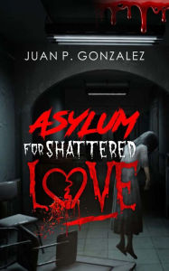 Title: Asylum For Shattered Love, Author: Juan Gonzalez