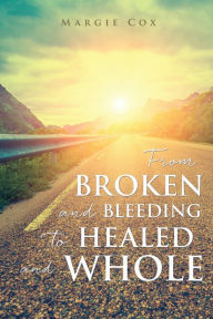 Title: From BROKEN and BLEEDING to HEALED and WHOLE, Author: Margie Cox