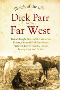 Title: Sketch of the Life of Dick Parr in the Far West: Great Rough Rider of the Western Plains, General Phil Sheridan's Private Chief of Scouts, Indian Interpreter and Guide, Author: Louise Lincoln Parr