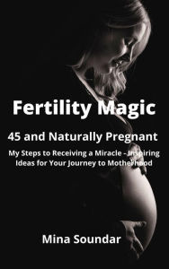 Title: Fertility Magic - 45 and Naturally Pregnant: My Steps to Receiving a Miracle - Inspiring Ideas for Your Journey to Motherhood, Author: Mina Soundar