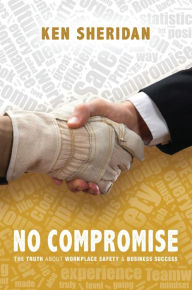 Title: No Compromise: The Truth About Workplace Safety and Business Success, Author: Ken Sheridan