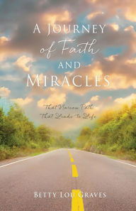 Title: A Journey of Faith and Miracles: That Narrow Path That Leads to Life, Author: Betty Lou Graves