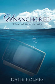 Title: UNANCHORED: When God Writes the Script, Author: Katie Holmes