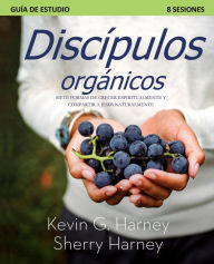 Title: Discípulos organicos: SIETE FORMAS DE CRECER ESPIRITUALMENTE Y COMPARTIR A JESÚS NATURALMENTE, Author: Kevin G. Harney