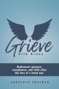 Title: Grieve with Grace: Rediscover purpose, acceptance, and faith after the loss of a loved one., Author: Shuntoya Chatman