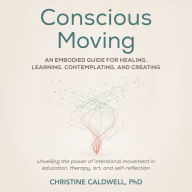 Conscious Moving: An Embodied Guide for Healing, Learning, Contemplating, and Creating