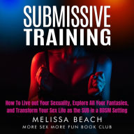 Submissive Training: How To Live out Your Sexuality, Explore All Your Fantasies, and Transform Your Sex Life as the SUB in a BDSM Setting