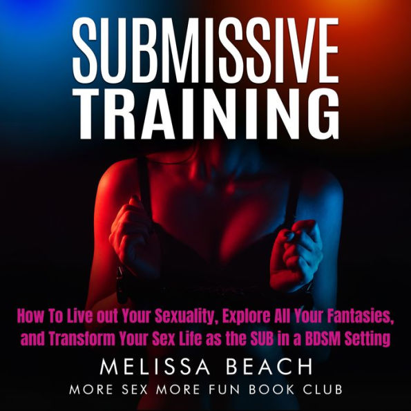 Submissive Training: How To Live out Your Sexuality, Explore All Your Fantasies, and Transform Your Sex Life as the SUB in a BDSM Setting
