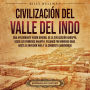 Civilización del valle del Indo: Una apasionante visión general de la civilización Harappa, desde los primeros harappa, pasando por Mohenjo-daro, hasta la invasión aria y la conquista aqueménida