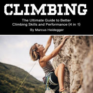 Climbing: The Ultimate Guide to Better Climbing Skills and Performance (4 in 1)