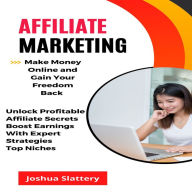 Affiliate Marketing: Make Money Online and Gain Your Freedom Back (Unlock Profitable Affiliate Secrets Boost Earnings With Expert Strategies Top Niches)