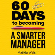 60 Days to Becoming a Smart Manager - Meet Your Goals, Manage an Awesome Work Team, Create Valued Employees and Love your Job