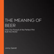 The Meaning of Beer: How Our Pursuit of the Perfect Pint Built the World