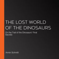 The Lost World of the Dinosaurs: On the Trail of the Dinosaurs' Final Secrets