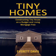 Tiny Homes: A Comprehensive Beginner's Guide to Learn the Realms of Tiny Homes (Constructing Tiny House on a Budget and Living Mortgage Free)